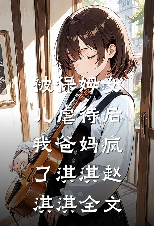 被保姆女儿虐待后，我爸妈疯了淇淇赵淇淇全文