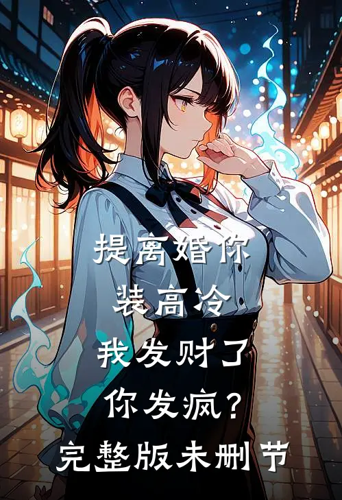 提离婚你装高冷，我发财了你发疯？完整版未删节