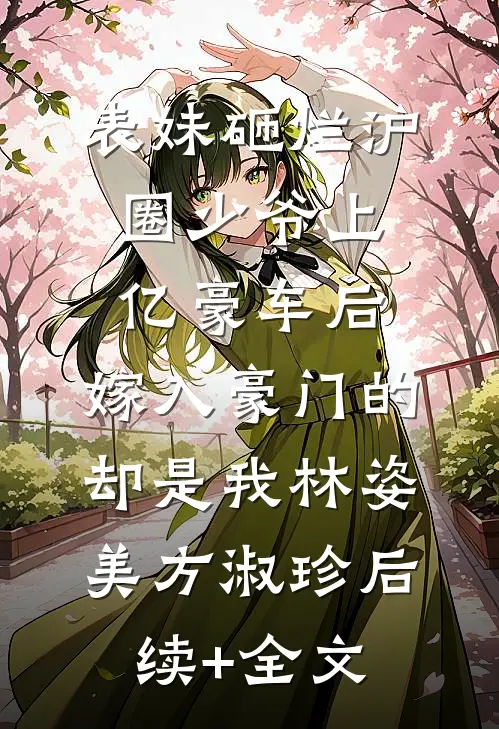 表妹砸烂沪圈少爷上亿豪车后，嫁入豪门的却是我林姿美方淑珍后续+全文