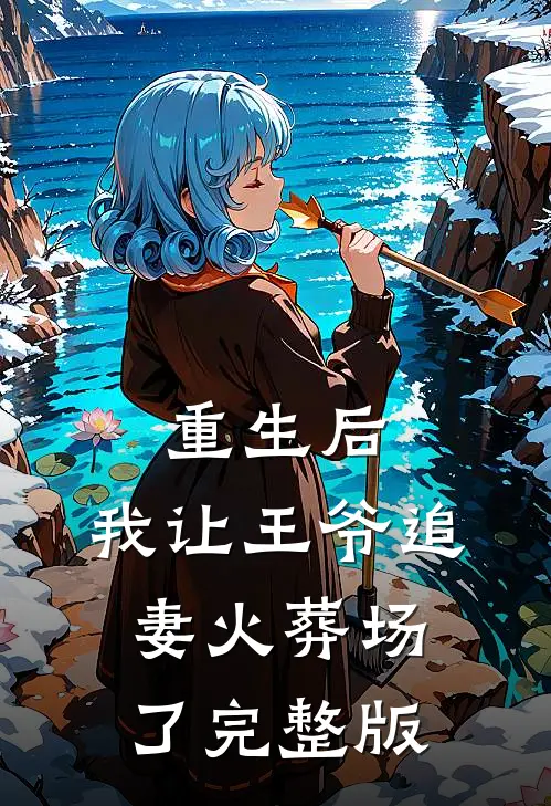 重生后，我让王爷追妻火葬场了完整版