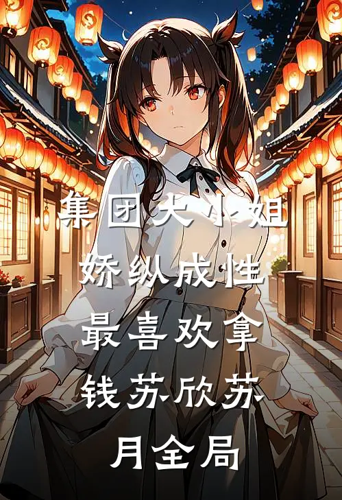 集团大小姐娇纵成性，最喜欢拿钱苏欣苏月全局
