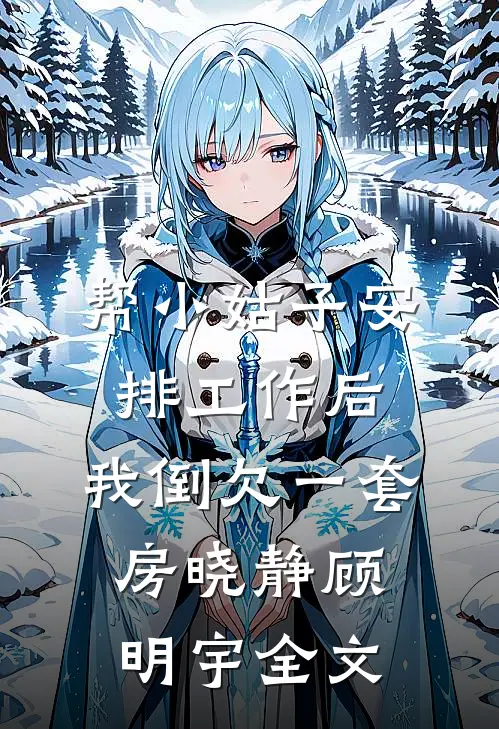 帮小姑子安排工作后，我倒欠一套房晓静顾明宇全文