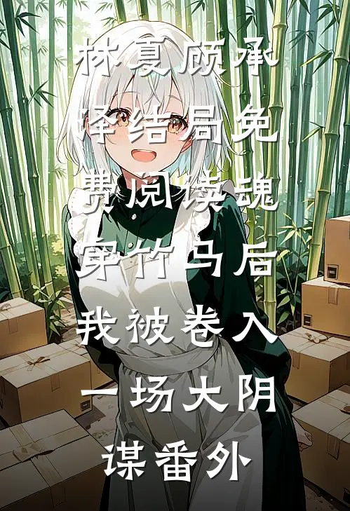 林夏顾承泽结局免费阅读魂穿竹马后，我被卷入一场大阴谋番外