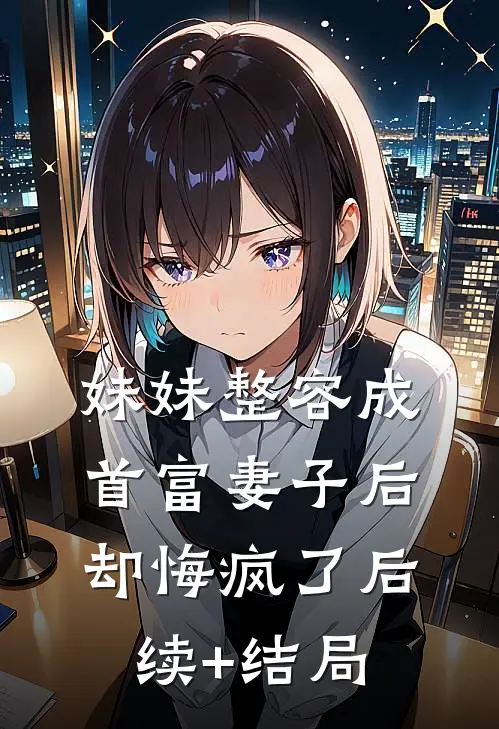 妹妹整容成首富妻子后，却悔疯了后续+结局