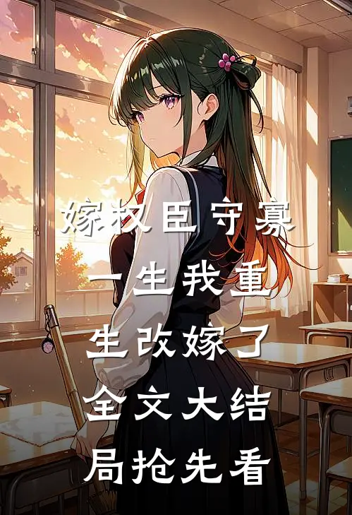嫁权臣守寡一生我重生改嫁了全文大结局抢先看