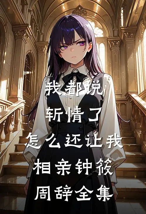 我都说斩情了，怎么还让我相亲钟筱周辞全集