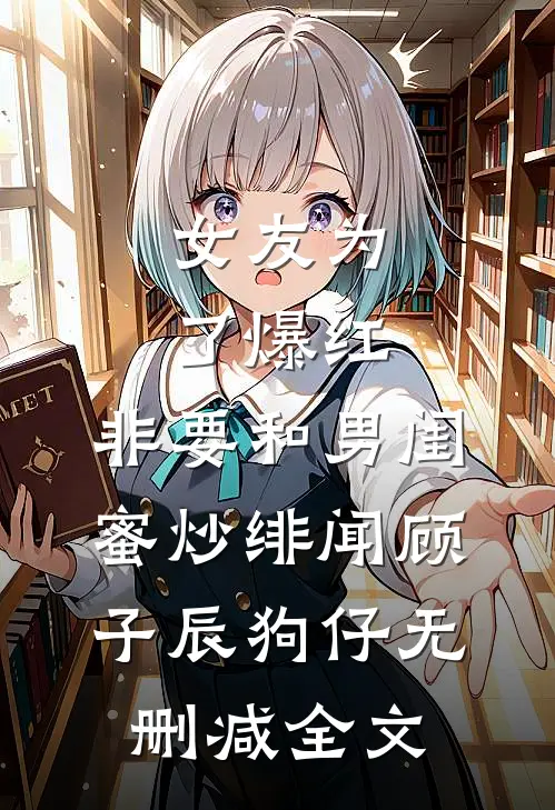 女友为了爆红，非要和男闺蜜炒绯闻顾子辰狗仔无删减全文