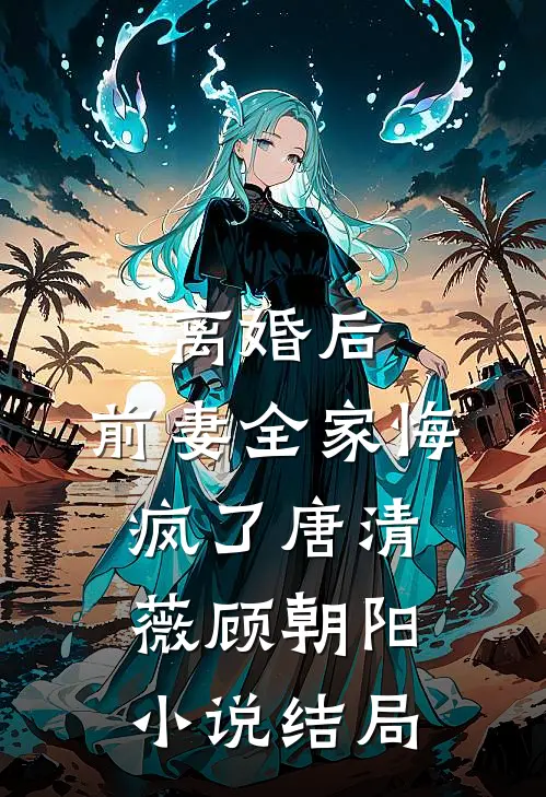 离婚后，前妻全家悔疯了唐清薇顾朝阳小说结局