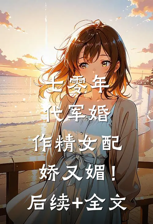 七零年代军婚，作精女配娇又媚！后续+全文