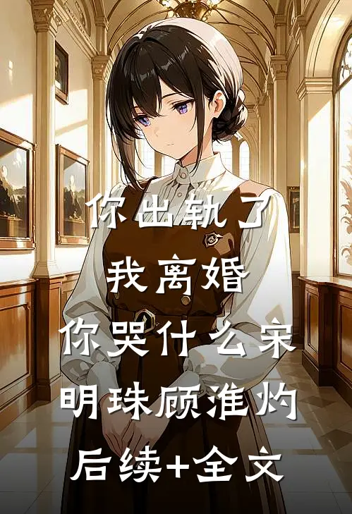 你出轨了，我离婚，你哭什么宋明珠顾淮灼后续+全文