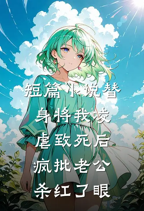 短篇小说替身将我凌虐致死后，疯批老公杀红了眼