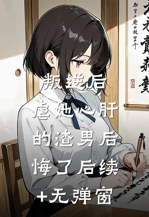 叛逆后，虐她心肝的渣男后悔了后续+无弹窗