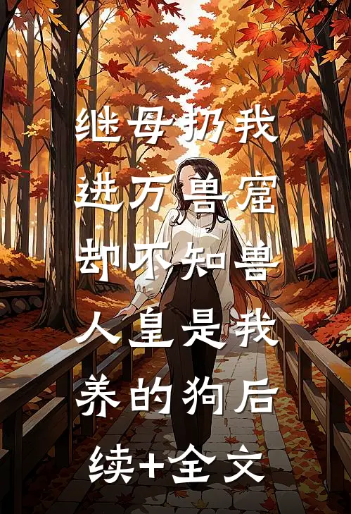 继母扔我进万兽窟，却不知兽人皇是我养的狗后续+全文