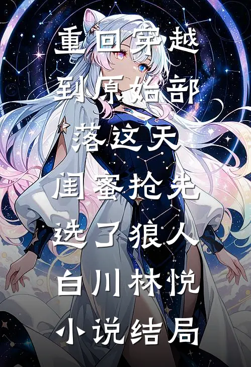 重回穿越到原始部落这天，闺蜜抢先选了狼人白川林悦小说结局