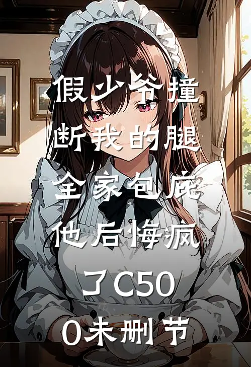 假少爷撞断我的腿，全家包庇他后悔疯了C500未删节