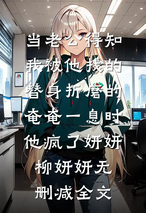 当老公得知我被他找的替身折磨的奄奄一息时，他疯了妍妍柳妍妍无删减全文