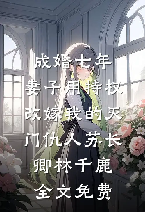 成婚七年，妻子用特权改嫁我的灭门仇人苏长卿林千鹿全文免费