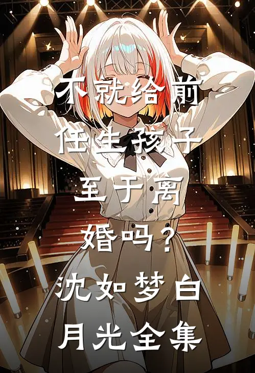 不就给前任生孩子，至于离婚吗？沈如梦白月光 全集