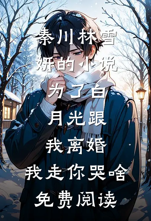 秦川林雪妍的小说为了白月光跟我离婚，我走你哭啥免费阅读