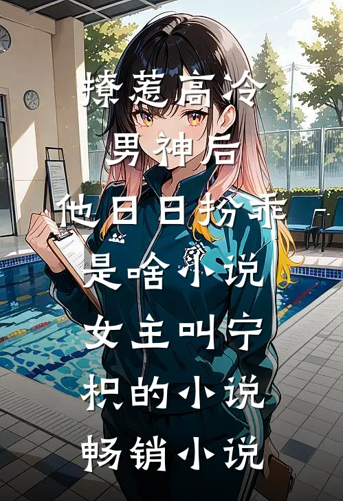 撩惹高冷男神后,他日日扮乖是啥小说,女主叫宁枳的小说畅销小说