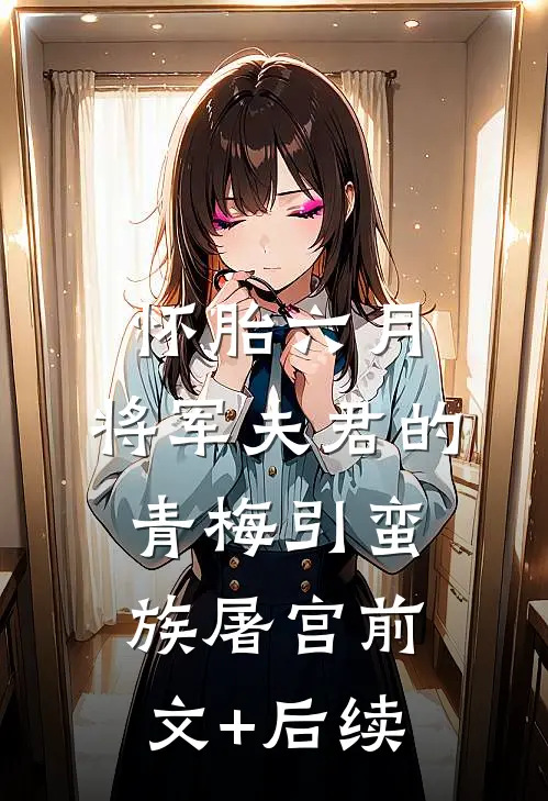 怀胎六月，将军夫君的青梅引蛮族屠宫前文+后续