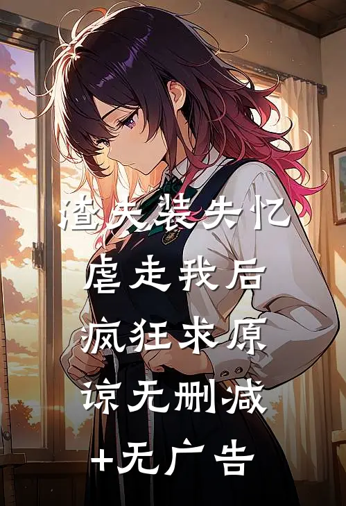 渣夫装失忆虐走我后，疯狂求原谅无删减+无广告
