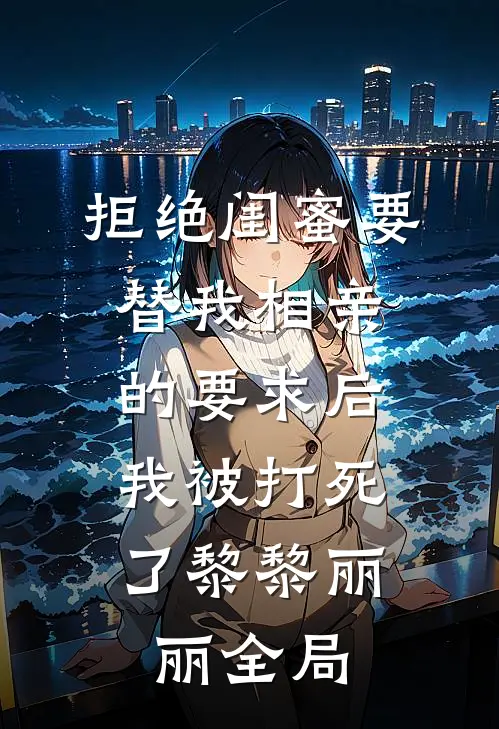 拒绝闺蜜要替我相亲的要求后，我被打死了黎黎丽丽全局