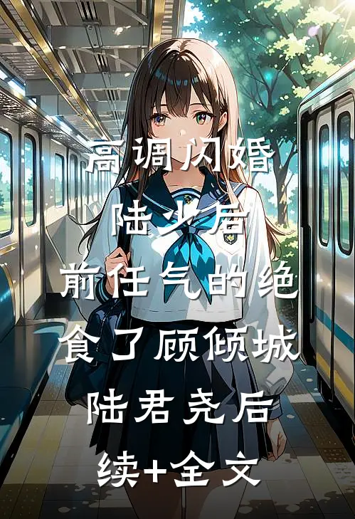高调闪婚陆少后，前任气的绝食了顾倾城陆君尧后续+全文