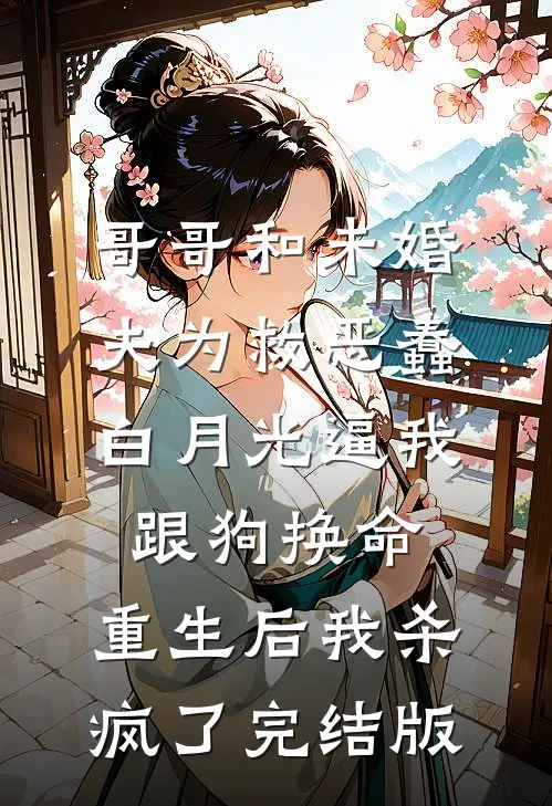 哥哥和未婚夫为救恶蠢白月光逼我跟狗换命，重生后我杀疯了完结版