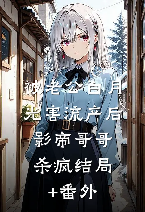 被老公白月光害流产后，影帝哥哥杀疯结局+番外