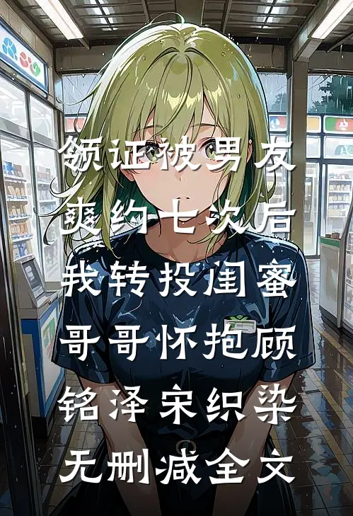 领证被男友爽约七次后，我转投闺蜜哥哥怀抱顾铭泽宋织染无删减全文