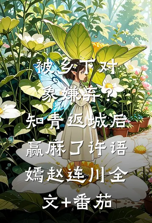 被乡下对象嫌弃？知青返城后赢麻了许语嫣赵连川全文+番茄