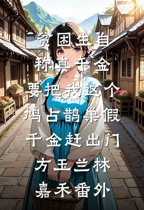 贫困生自称真千金，要把我这个鸠占鹊巢假千金赶出门方玉兰林嘉禾番外
