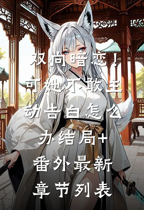 双向暗恋！可她不敢主动告白怎么办结局+番外最新章节列表