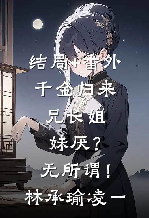 结局+番外千金归来，兄长姐妹厌？无所谓！林承瑜凌一