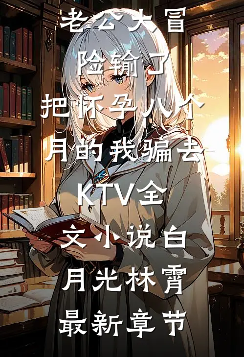 老公大冒险输了，把怀孕八个月的我骗去KTV全文小说白月光林霄最新章节