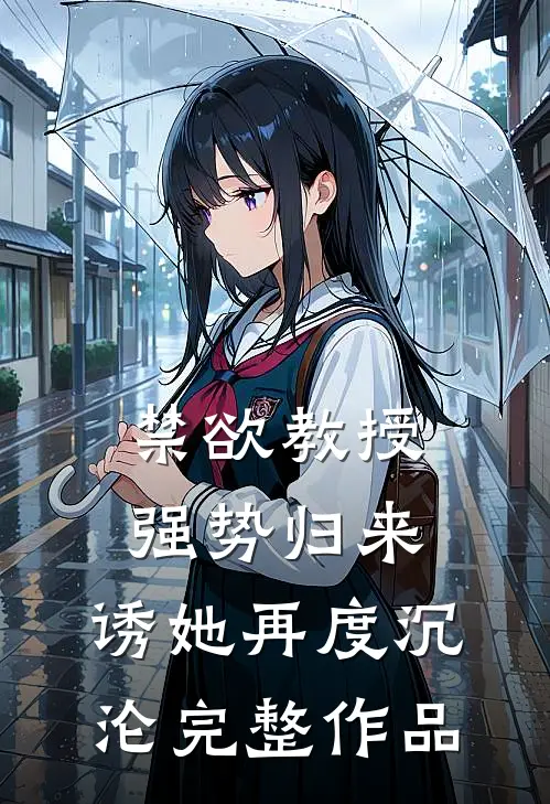 禁欲教授强势归来，诱她再度沉沦完整作品