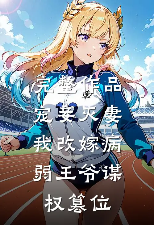 完整作品宠妾灭妻，我改嫁病弱王爷谋权篡位