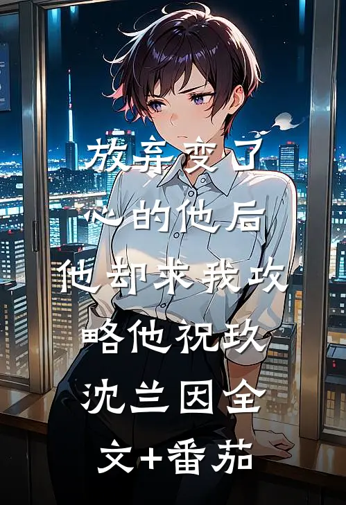 放弃变了心的他后，他却求我攻略他祝玖沈兰因全文+番茄