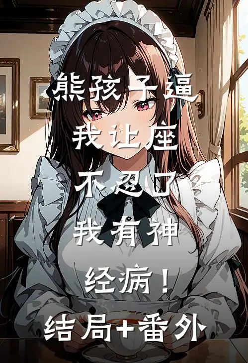 熊孩子逼我让座，不忍了，我有神经病！结局+番外