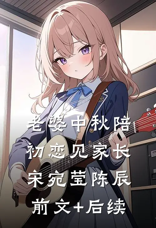 老婆中秋陪初恋见家长宋宛莹陈辰前文+后续