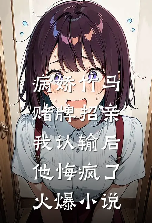 病娇竹马赌牌招亲，我认输后他悔疯了火爆小说