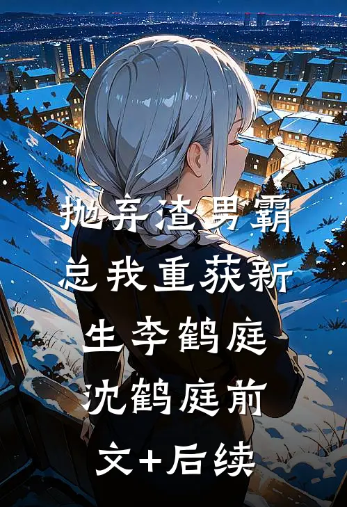 抛弃渣男霸总我重获新生李鹤庭沈鹤庭前文+后续