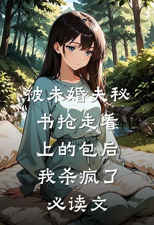 被未婚夫秘书抢走看上的包后，我杀疯了必读文