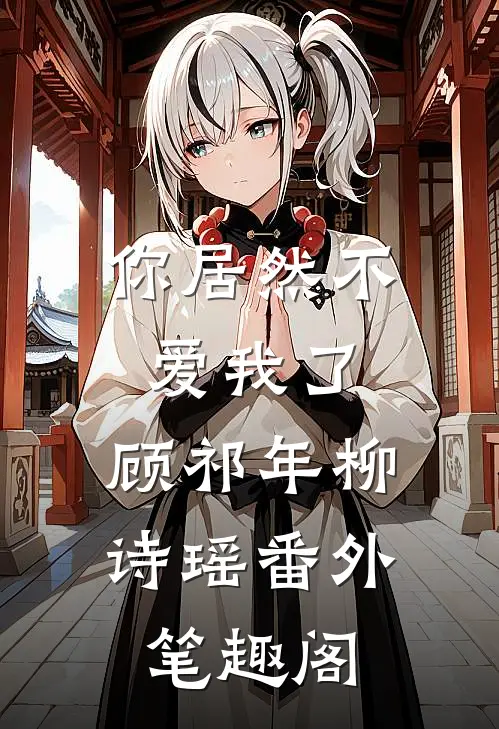 你居然不爱我了：顾祁年柳诗瑶番外笔趣阁