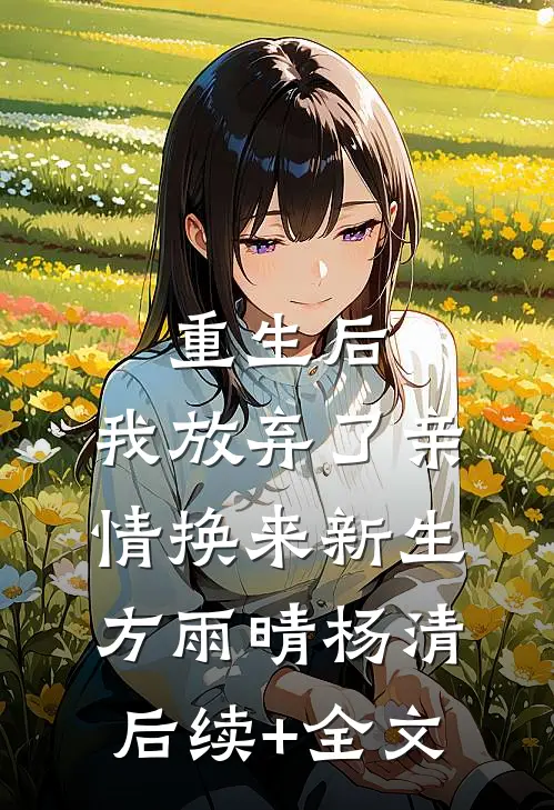 重生后，我放弃了亲情换来新生方雨晴杨清后续+全文