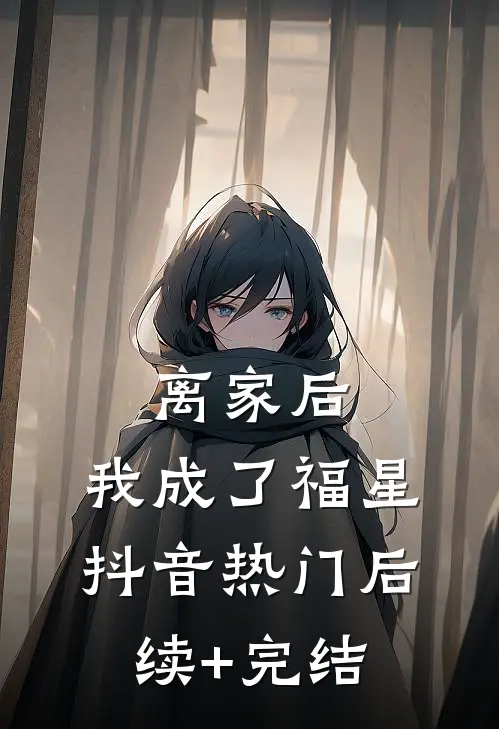 离家后，我成了福星抖音热门后续+完结