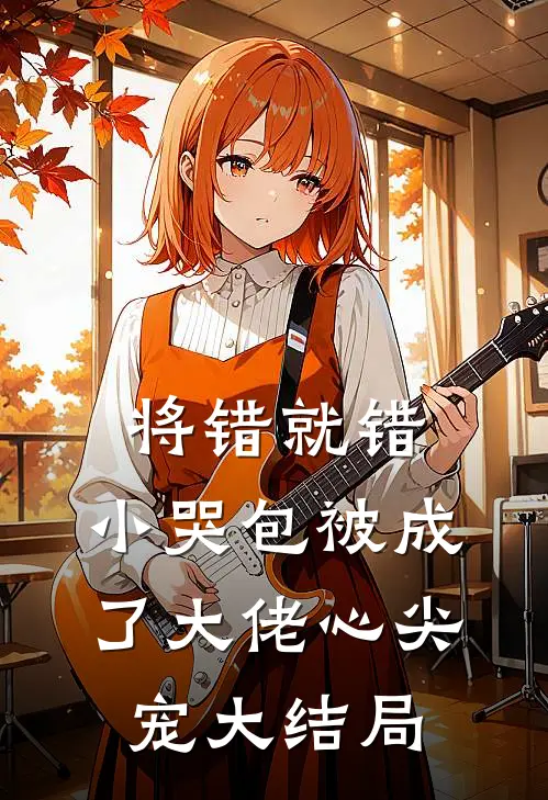 将错就错：小哭包被成了大佬心尖宠大结局