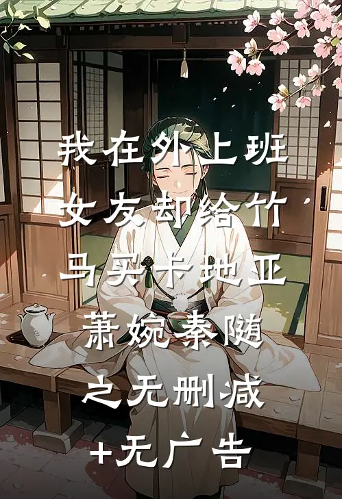 我在外上班，女友却给竹马买卡地亚萧婉秦随之无删减+无广告