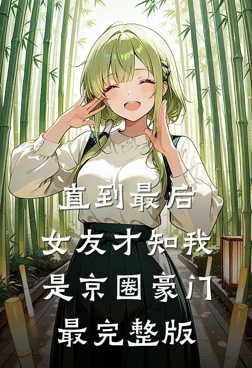 直到最后，女友才知我是京圈豪门最完整版